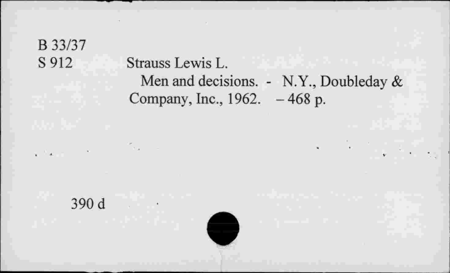 ﻿В 33/37
S 912
Strauss Lewis L.
Men and decisions. -Company, Inc., 1962.
N.Y., Doubleday & -468 p.
390 d